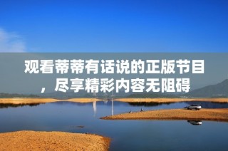 观看蒂蒂有话说的正版节目，尽享精彩内容无阻碍