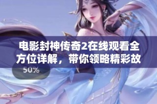 电影封神传奇2在线观看全方位详解，带你领略精彩故事与角色魅力