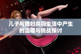 儿子与媳妇共同生活中产生的温暖与挑战探讨