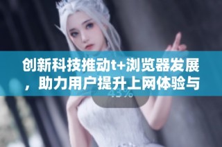 创新科技推动t+浏览器发展，助力用户提升上网体验与效率