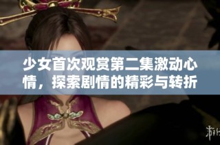 少女首次观赏第二集激动心情，探索剧情的精彩与转折