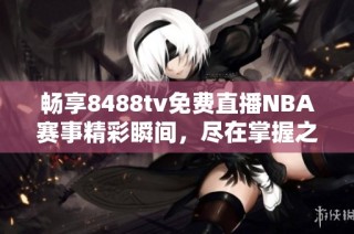 畅享8488tv免费直播NBA赛事精彩瞬间，尽在掌握之中