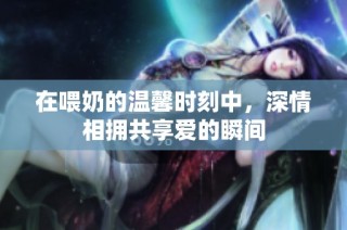 在喂奶的温馨时刻中，深情相拥共享爱的瞬间