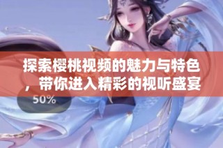 探索樱桃视频的魅力与特色，带你进入精彩的视听盛宴