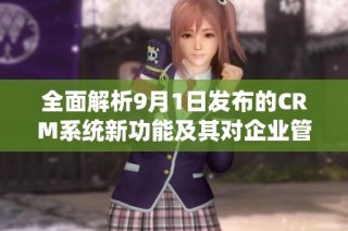 全面解析9月1日发布的CRM系统新功能及其对企业管理的影响