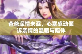 爸爸深情未泯，心塞感动倾诉亲情的温暖与陪伴