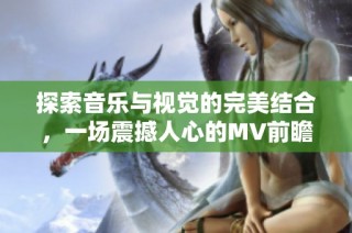 探索音乐与视觉的完美结合，一场震撼人心的MV前瞻之旅