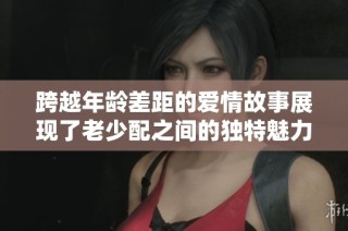 跨越年龄差距的爱情故事展现了老少配之间的独特魅力