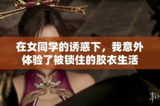 在女同学的诱惑下，我意外体验了被锁住的胶衣生活