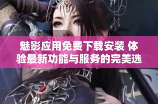 魅影应用免费下载安装 体验最新功能与服务的完美选择