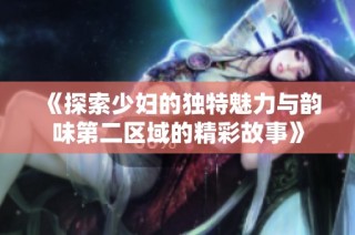 《探索少妇的独特魅力与韵味第二区域的精彩故事》