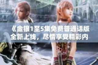 《金银1至5集免费普通话版全新上线，尽情享受精彩内容与故事》