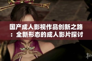 国产成人影视作品创新之路：全新形态的成人影片探讨与发展