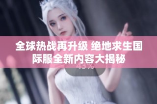 全球热战再升级 绝地求生国际服全新内容大揭秘