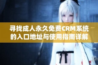 寻找成人永久免费CRM系统的入口地址与使用指南详解