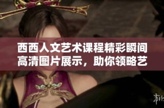 西西人文艺术课程精彩瞬间高清图片展示，助你领略艺术魅力与文化内涵