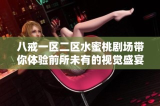 八戒一区二区水蜜桃剧场带你体验前所未有的视觉盛宴与精彩故事