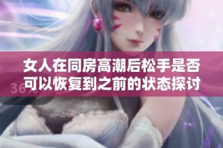 女人在同房高潮后松手是否可以恢复到之前的状态探讨