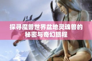 探寻魔兽世界盆地灵魂兽的秘密与奇幻旅程
