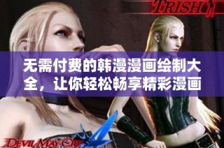 无需付费的韩漫漫画绘制大全，让你轻松畅享精彩漫画世界