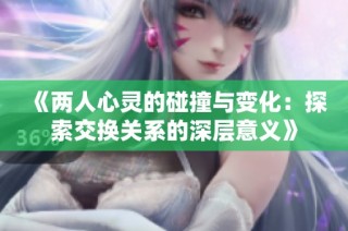 《两人心灵的碰撞与变化：探索交换关系的深层意义》