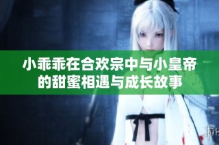 小乖乖在合欢宗中与小皇帝的甜蜜相遇与成长故事