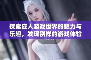 探索成人游戏世界的魅力与乐趣，发现别样的游戏体验