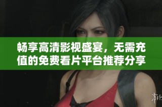 畅享高清影视盛宴，无需充值的免费看片平台推荐分享