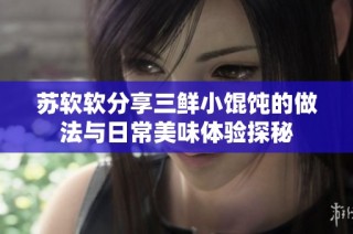 苏软软分享三鲜小馄饨的做法与日常美味体验探秘