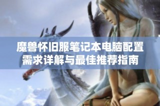 魔兽怀旧服笔记本电脑配置需求详解与最佳推荐指南