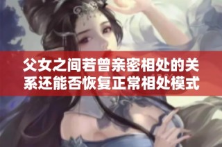 父女之间若曾亲密相处的关系还能否恢复正常相处模式的探讨