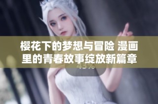 樱花下的梦想与冒险 漫画里的青春故事绽放新篇章