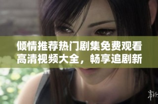 倾情推荐热门剧集免费观看高清视频大全，畅享追剧新体验