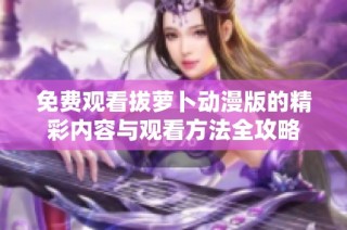 免费观看拔萝卜动漫版的精彩内容与观看方法全攻略