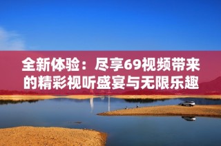全新体验：尽享69视频带来的精彩视听盛宴与无限乐趣