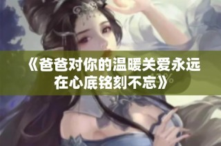 《爸爸对你的温暖关爱永远在心底铭刻不忘》