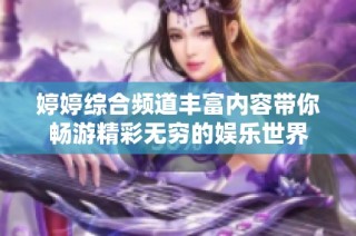 婷婷综合频道丰富内容带你畅游精彩无穷的娱乐世界