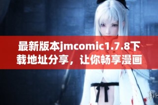 最新版本jmcomic1.7.8下载地址分享，让你畅享漫画阅读的全新体验