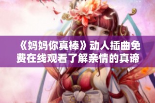 《妈妈你真棒》动人插曲免费在线观看了解亲情的真谛与感动