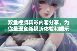 双鱼视频精彩内容分享，为你呈现全新视听体验和娱乐享受