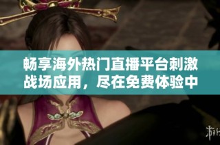 畅享海外热门直播平台刺激战场应用，尽在免费体验中！