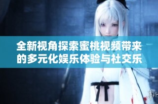 全新视角探索蜜桃视频带来的多元化娱乐体验与社交乐趣
