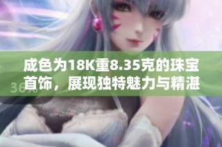 成色为18K重8.35克的珠宝首饰，展现独特魅力与精湛工艺