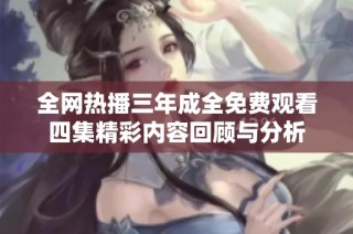 全网热播三年成全免费观看四集精彩内容回顾与分析