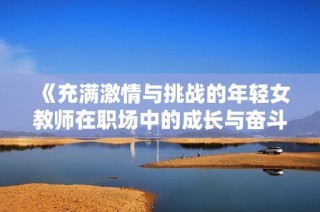 《充满激情与挑战的年轻女教师在职场中的成长与奋斗故事》