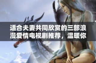 适合夫妻共同欣赏的三部浪漫爱情电视剧推荐，温暖你们的每一个夜晚