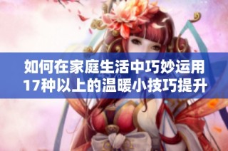 如何在家庭生活中巧妙运用17种以上的温暖小技巧提升幸福感