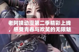 老阿姨动漫第二季精彩上线，感受青春与欢笑的无限魅力！