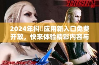 2024年抖抈应用新入口免费开放，快来体验精彩内容与精彩活动