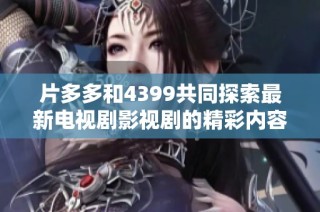 片多多和4399共同探索最新电视剧影视剧的精彩内容与观看体验